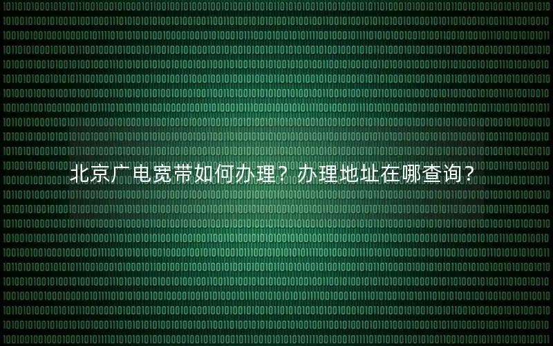 北京广电宽带如何办理？办理地址在哪查询？