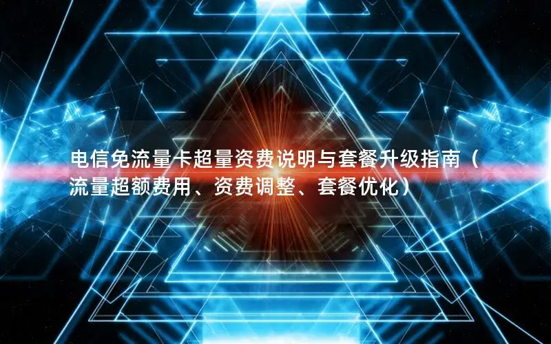 电信免流量卡超量资费说明与套餐升级指南（流量超额费用、资费调整、套餐优化）