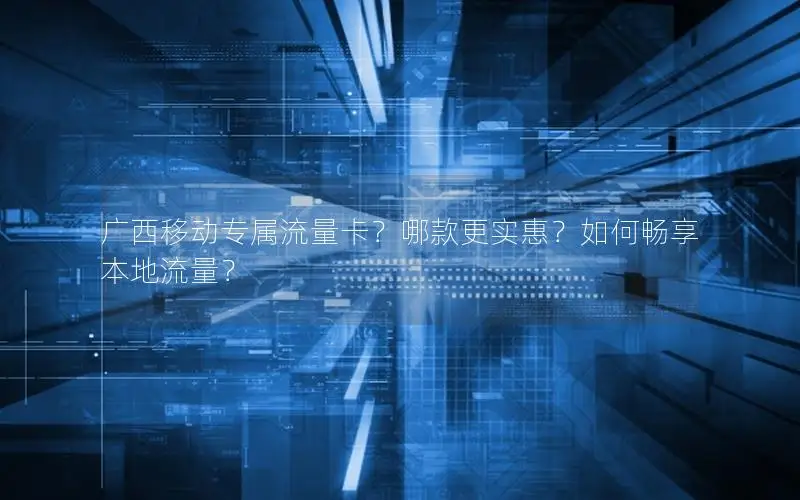 广西移动专属流量卡？哪款更实惠？如何畅享本地流量？