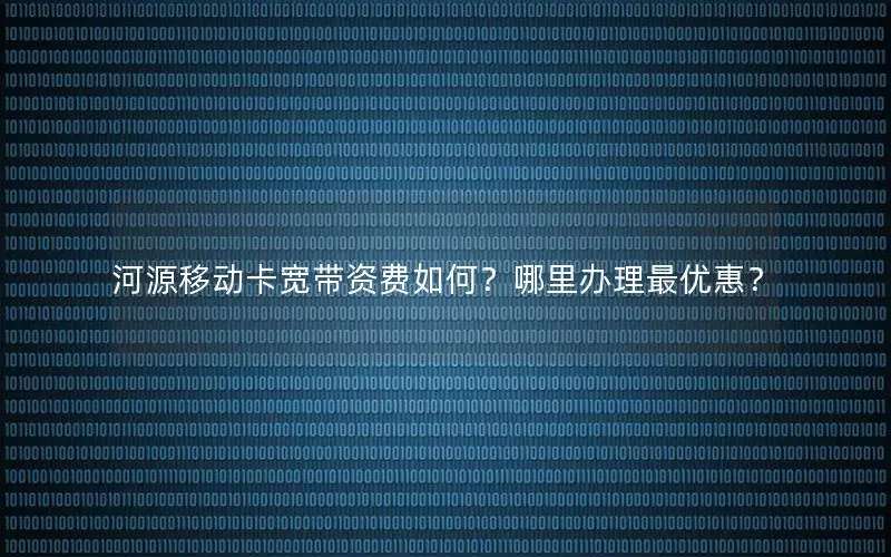 河源移动卡宽带资费如何？哪里办理最优惠？