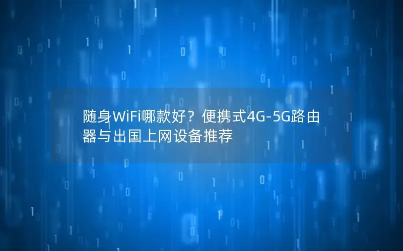 随身WiFi哪款好？便携式4G-5G路由器与出国上网设备推荐
