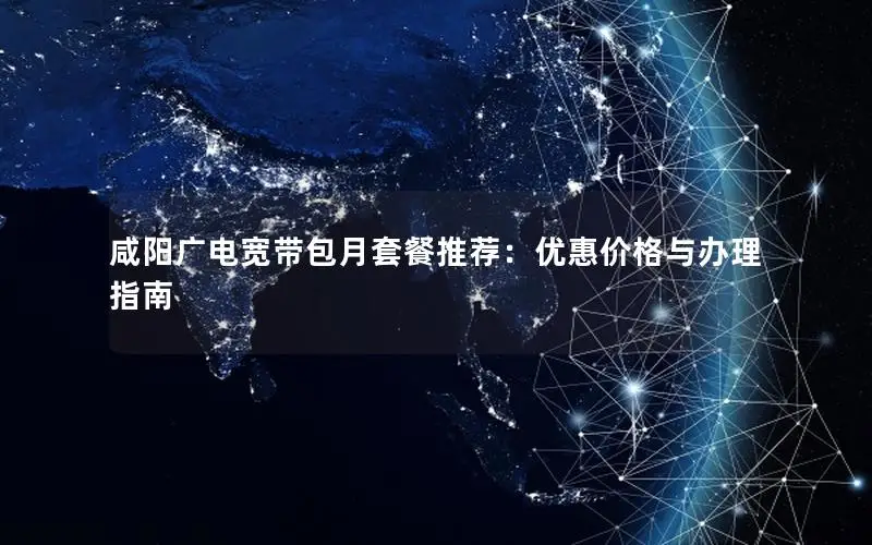 咸阳广电宽带包月套餐推荐：优惠价格与办理指南