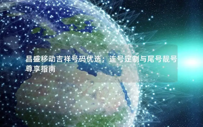 昌盛移动吉祥号码优选：连号定制与尾号靓号尊享指南