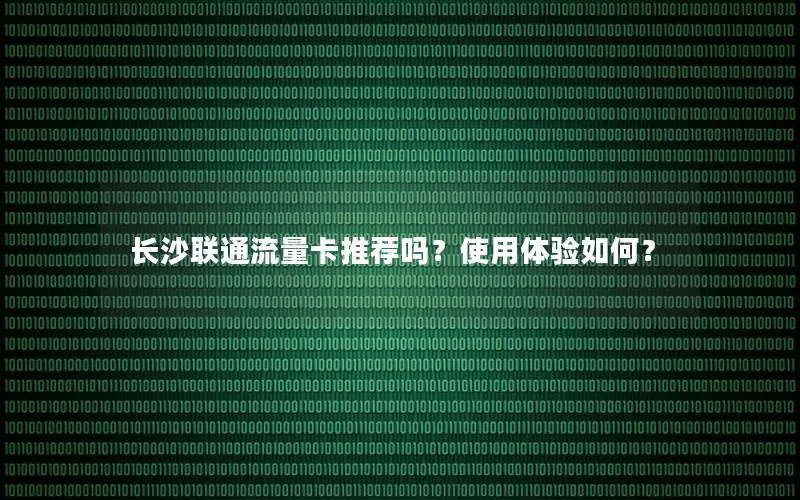 长沙联通流量卡推荐吗？使用体验如何？
