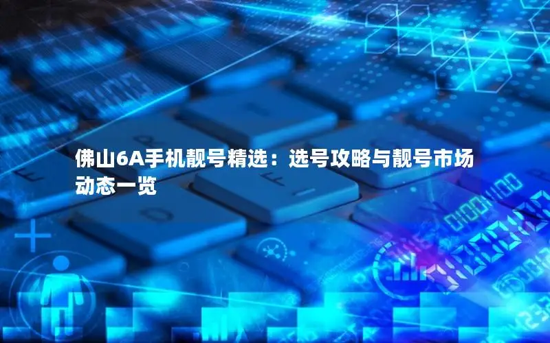 佛山6A手机靓号精选：选号攻略与靓号市场动态一览