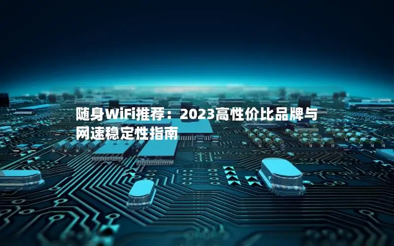 随身WiFi推荐：2023高性价比品牌与网速稳定性指南