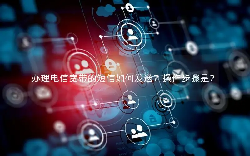 办理电信宽带的短信如何发送？操作步骤是？