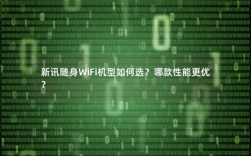 新讯随身WiFi机型如何选？哪款性能更优？
