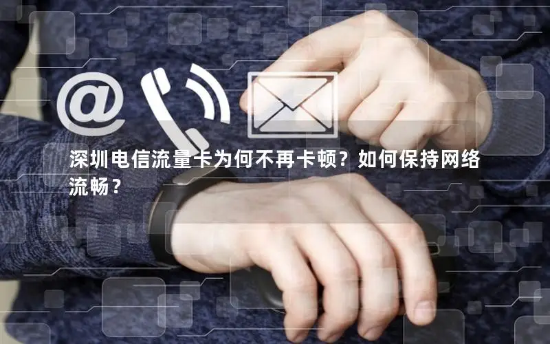 深圳电信流量卡为何不再卡顿？如何保持网络流畅？
