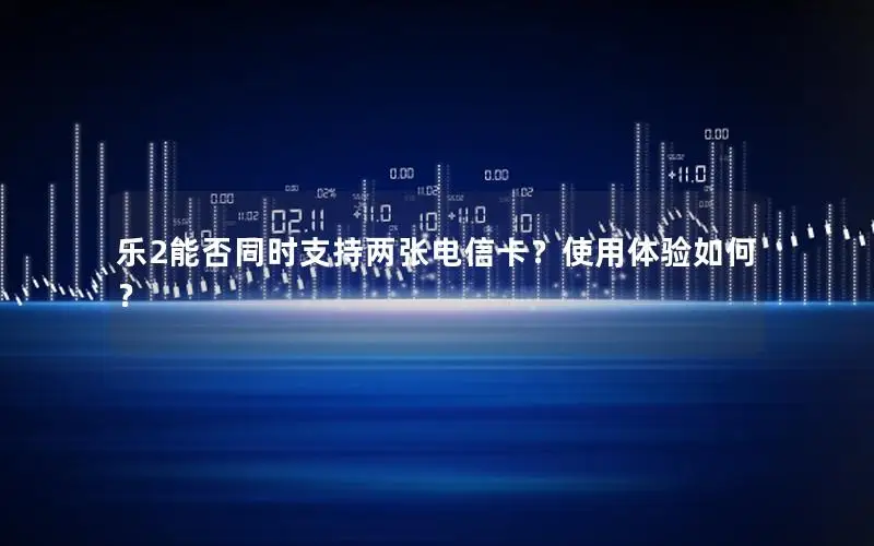 乐2能否同时支持两张电信卡？使用体验如何？
