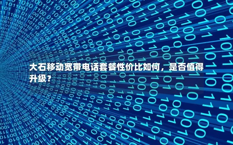 大石移动宽带电话套餐性价比如何，是否值得升级？