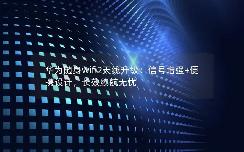 华为随身wifi2天线升级：信号增强+便携设计，长效续航无忧