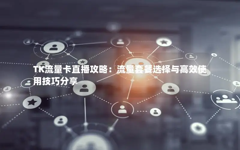 TK流量卡直播攻略：流量套餐选择与高效使用技巧分享