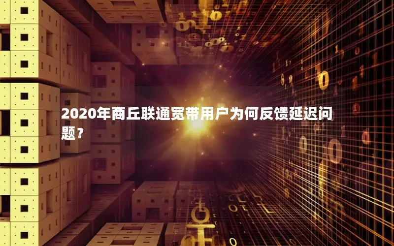 2020年商丘联通宽带用户为何反馈延迟问题？