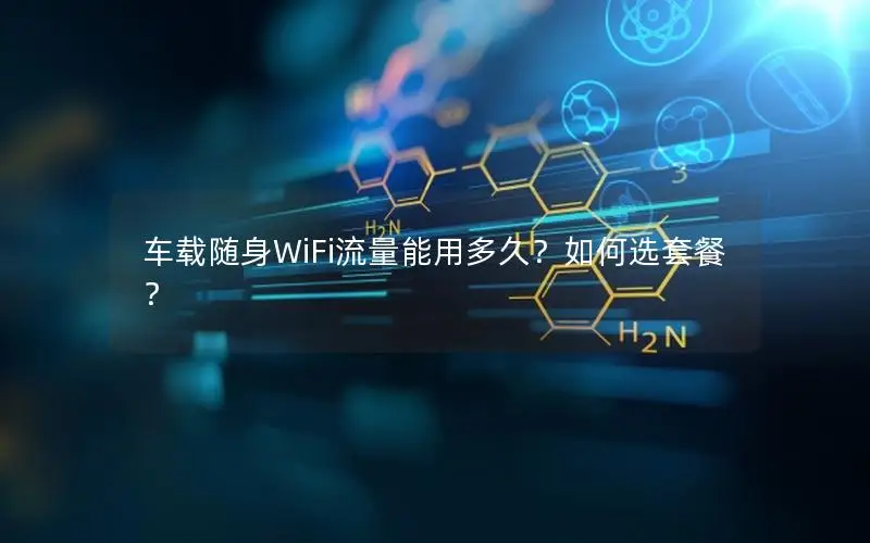 车载随身WiFi流量能用多久？如何选套餐？
