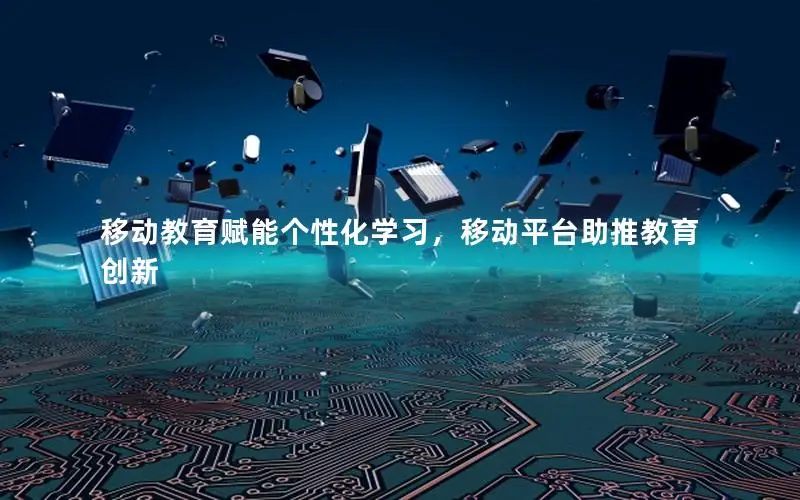 移动教育赋能个性化学习，移动平台助推教育创新