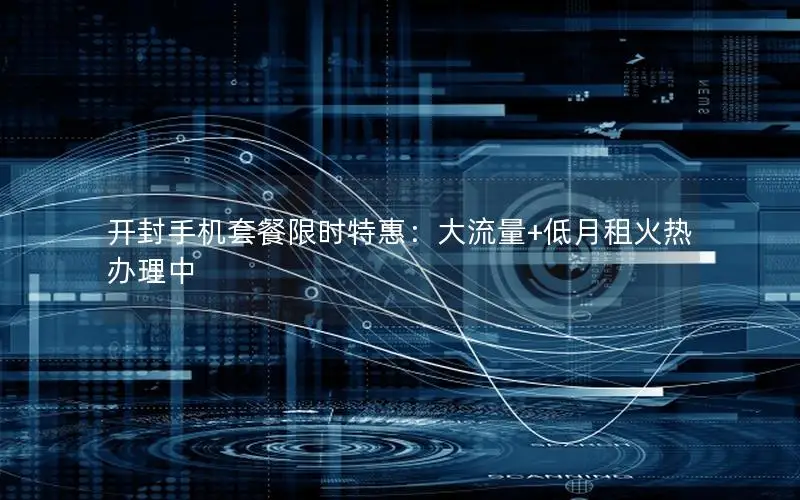 开封手机套餐限时特惠：大流量+低月租火热办理中