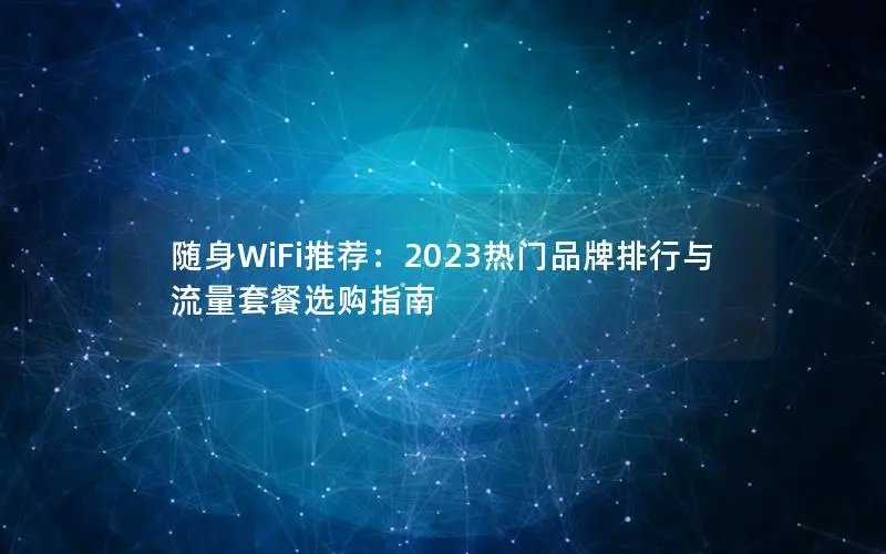 随身WiFi推荐：2023热门品牌排行与流量套餐选购指南