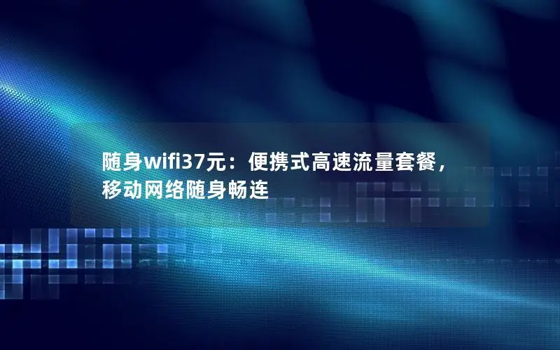 随身wifi37元：便携式高速流量套餐，移动网络随身畅连