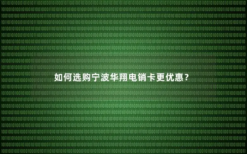 如何选购宁波华翔电销卡更优惠？