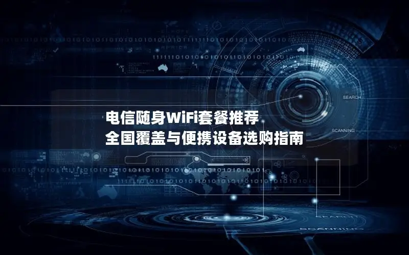 电信随身WiFi套餐推荐  全国覆盖与便携设备选购指南