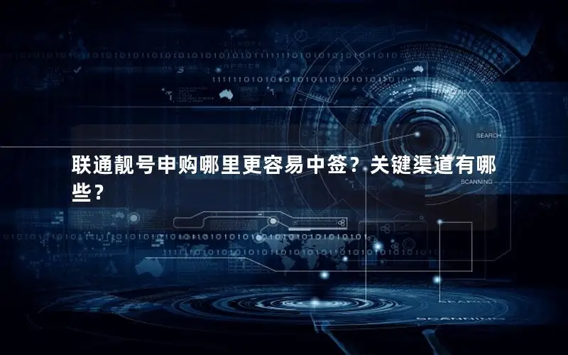联通靓号申购哪里更容易中签？关键渠道有哪些？