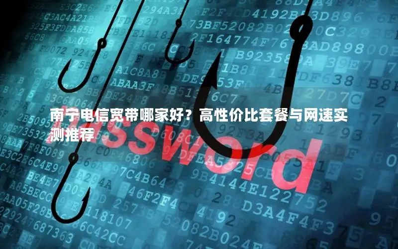南宁电信宽带哪家好？高性价比套餐与网速实测推荐