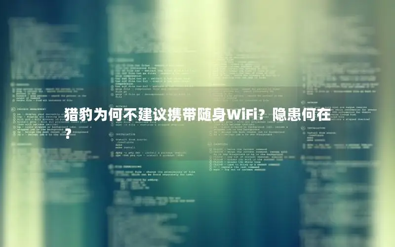 猎豹为何不建议携带随身WiFi？隐患何在？