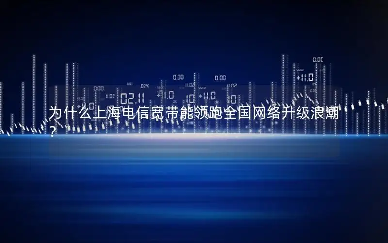 为什么上海电信宽带能领跑全国网络升级浪潮？
