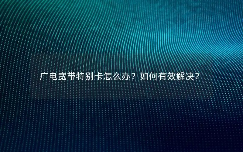 广电宽带特别卡怎么办？如何有效解决？