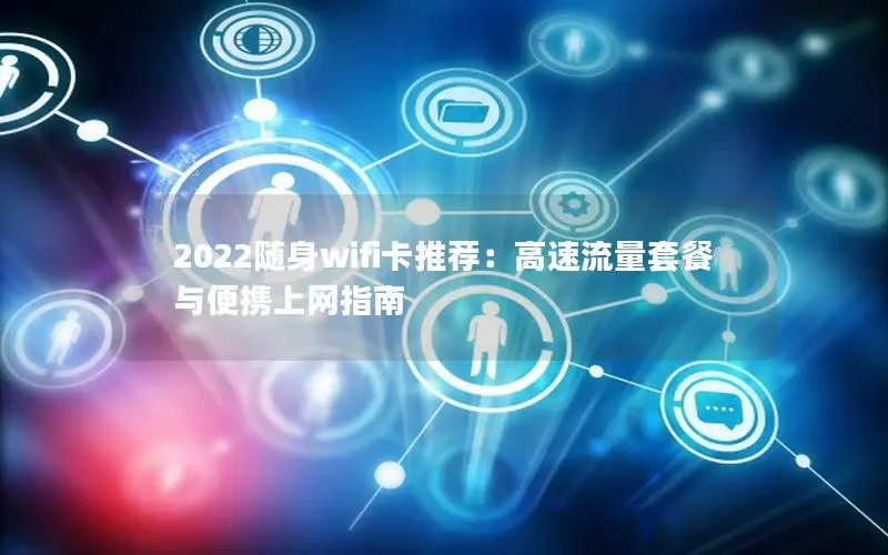 2022随身wifi卡推荐：高速流量套餐与便携上网指南