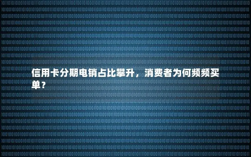 信用卡分期电销占比攀升，消费者为何频频买单？