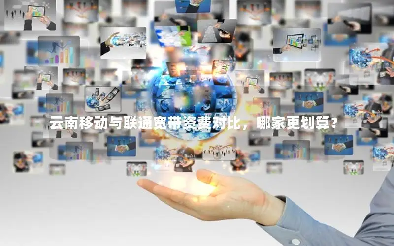 云南移动与联通宽带资费对比，哪家更划算？