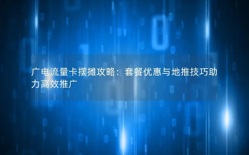 广电流量卡摆摊攻略：套餐优惠与地推技巧助力高效推广