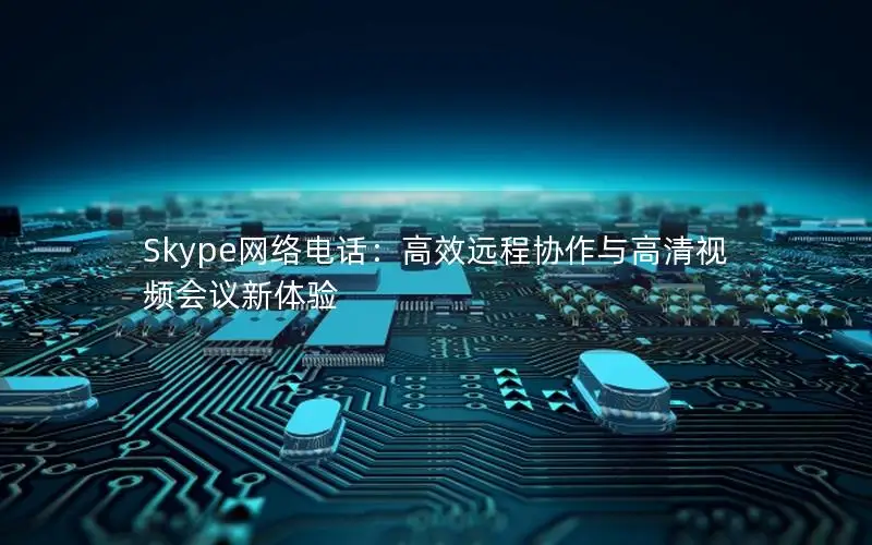 Skype网络电话：高效远程协作与高清视频会议新体验