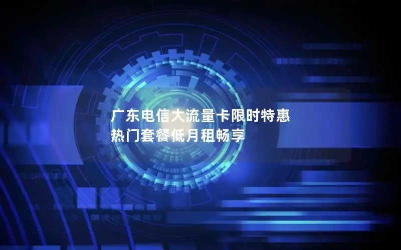 广东电信大流量卡限时特惠 热门套餐低月租畅享