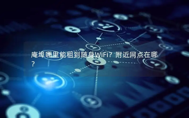 庵埠哪里能租到随身WiFi？附近网点在哪？