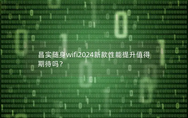 昌实随身wifi2024新款性能提升值得期待吗？