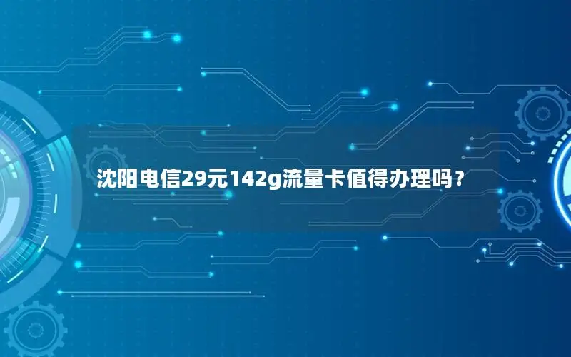 沈阳电信29元142g流量卡值得办理吗？