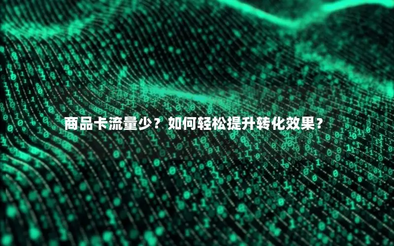 商品卡流量少？如何轻松提升转化效果？