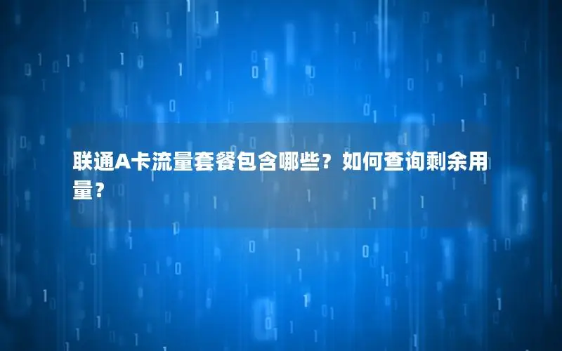 联通A卡流量套餐包含哪些？如何查询剩余用量？