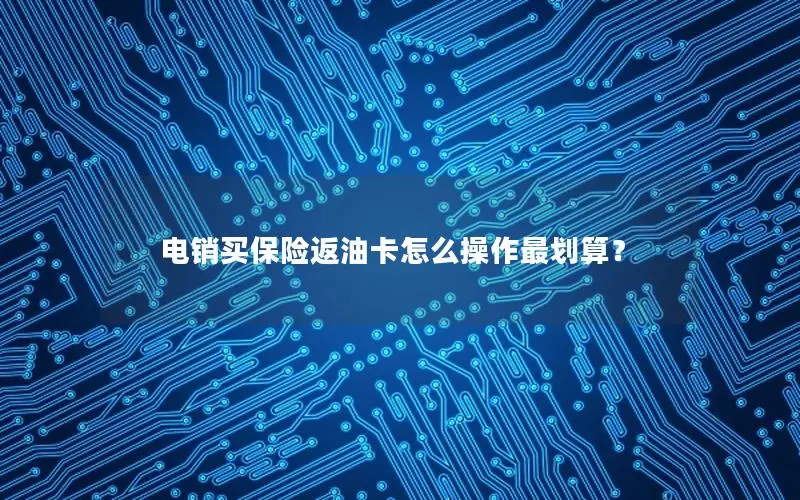 电销买保险返油卡怎么操作最划算？