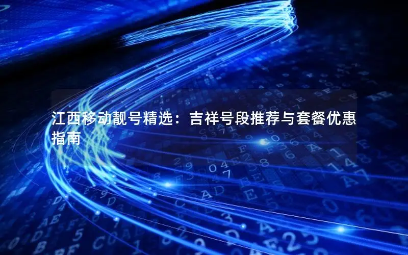 江西移动靓号精选：吉祥号段推荐与套餐优惠指南