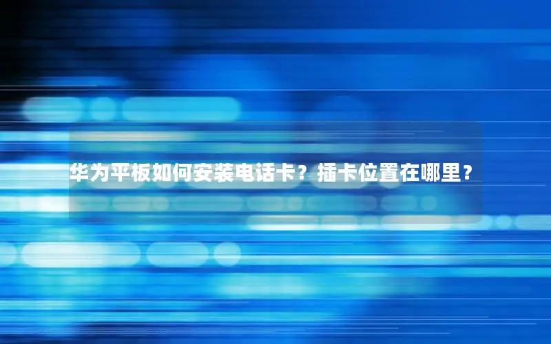 华为平板如何安装电话卡？插卡位置在哪里？