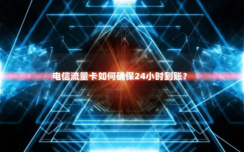 电信流量卡如何确保24小时到账？