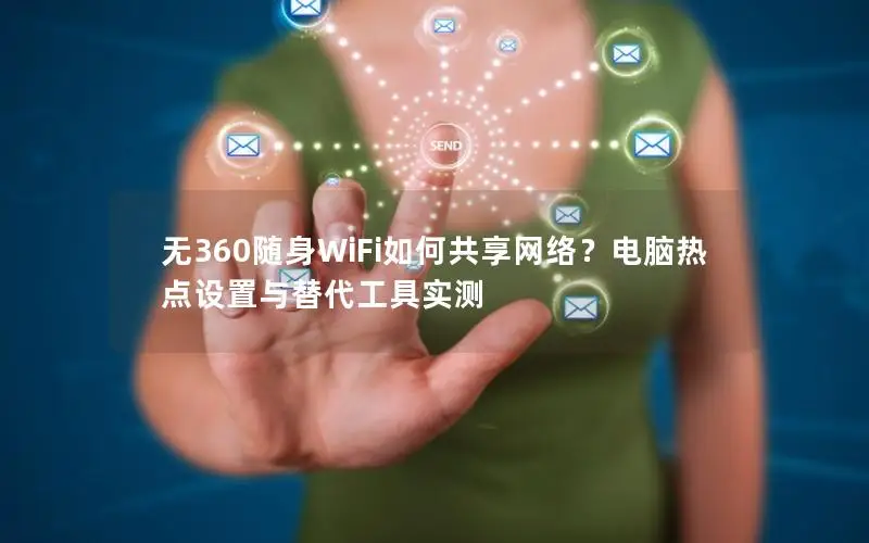 无360随身WiFi如何共享网络？电脑热点设置与替代工具实测