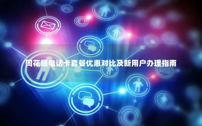 同花顺电话卡套餐优惠对比及新用户办理指南