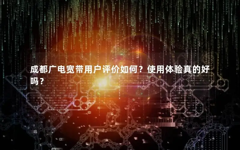 成都广电宽带用户评价如何？使用体验真的好吗？