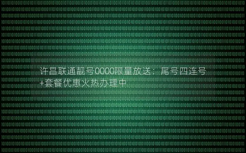 许昌联通靓号0000限量放送：尾号四连号+套餐优惠火热办理中