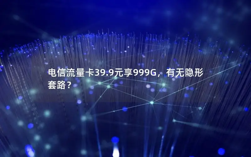电信流量卡39.9元享999G，有无隐形套路？